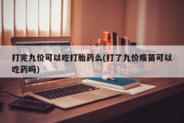米非司酮片打胎药网店打完九价可以吃打胎药么(打了九价疫苗可以吃药吗)