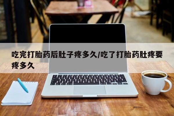 米非司酮片打胎药网店吃完打胎药后肚子疼多久/吃了打胎药肚疼要疼多久