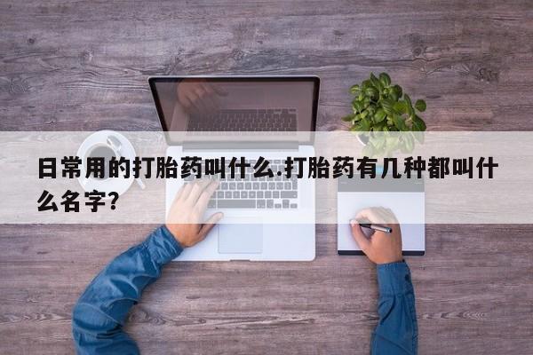 米非司酮片打胎药网店日常用的打胎药叫什么.打胎药有几种都叫什么名字？
