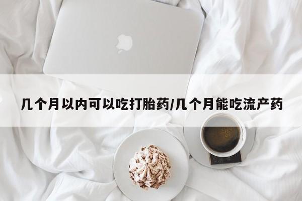 米非司酮片打胎药网店几个月以内可以吃打胎药/几个月能吃流产药