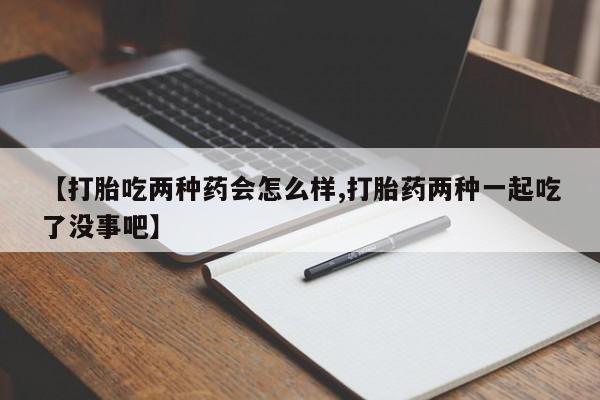 米非司酮片打胎药网店【打胎吃两种药会怎么样,打胎药两种一起吃了没事吧】