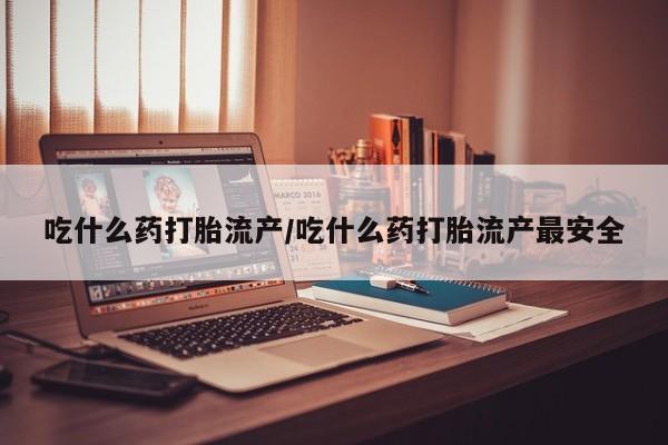 米非司酮片打胎药网店吃什么药打胎流产/吃什么药打胎流产最安全