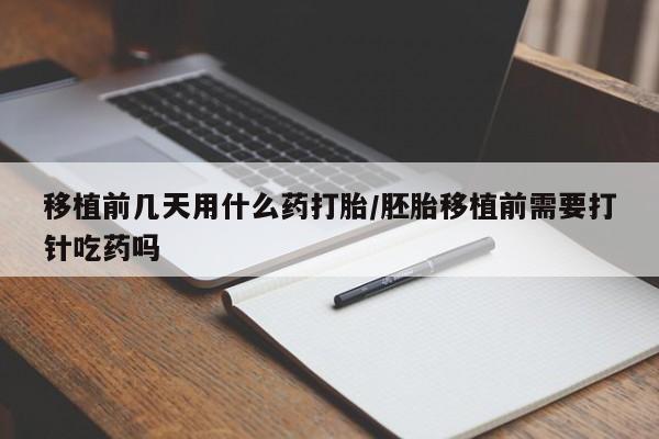 米非司酮片打胎药网店移植前几天用什么药打胎/胚胎移植前需要打针吃药吗