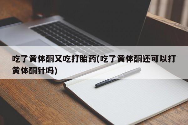 米非司酮片打胎药网店吃了黄体酮又吃打胎药(吃了黄体酮还可以打黄体酮针吗)