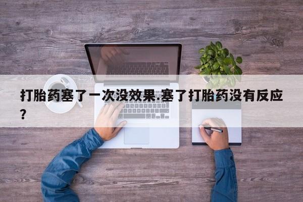 米非司酮片打胎药网店打胎药塞了一次没效果.塞了打胎药没有反应？