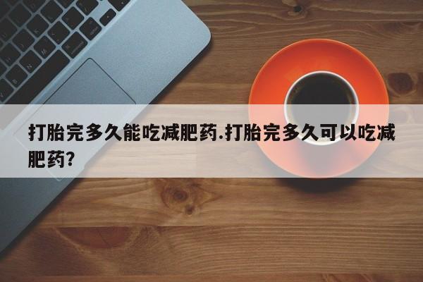 米非司酮片打胎药网店打胎完多久能吃减肥药.打胎完多久可以吃减肥药？