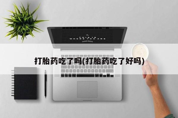 米非司酮片打胎药网店打胎药吃了吗(打胎药吃了好吗)