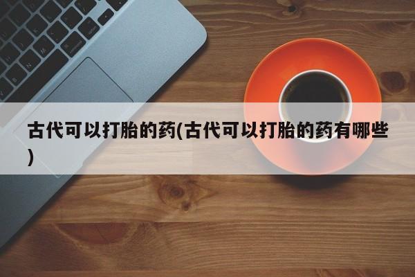 米非司酮片打胎药网店古代可以打胎的药(古代可以打胎的药有哪些)