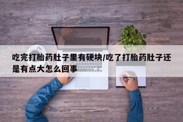 米非司酮片打胎药网店吃完打胎药肚子里有硬块/吃了打胎药肚子还是有点大怎么回事
