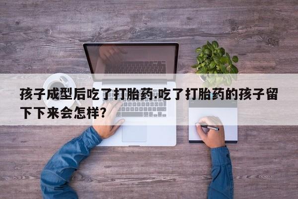 米非司酮片打胎药网店孩子成型后吃了打胎药.吃了打胎药的孩子留下下来会怎样？
