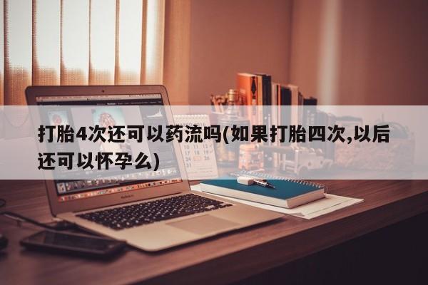 米非司酮片打胎药网店打胎4次还可以药流吗(如果打胎四次,以后还可以怀孕么)