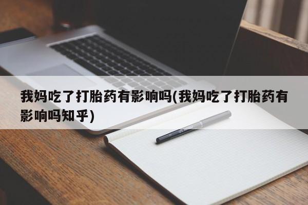米非司酮片打胎药网店我妈吃了打胎药有影响吗(我妈吃了打胎药有影响吗知乎)