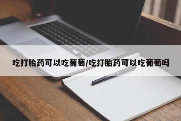 米非司酮片打胎药网店吃打胎药可以吃葡萄/吃打胎药可以吃葡萄吗