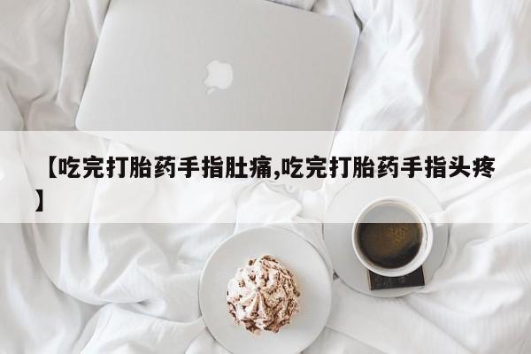 米非司酮片打胎药网店【吃完打胎药手指肚痛,吃完打胎药手指头疼】