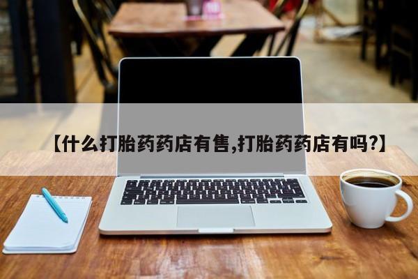 米非司酮片打胎药网店【什么打胎药药店有售,打胎药药店有吗?】