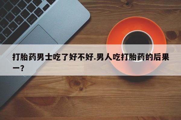 米非司酮片打胎药网店打胎药男士吃了好不好.男人吃打胎药的后果一？