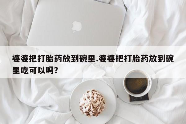 米非司酮片打胎药网店婆婆把打胎药放到碗里.婆婆把打胎药放到碗里吃可以吗？