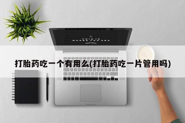 米非司酮片打胎药网店打胎药吃一个有用么(打胎药吃一片管用吗)
