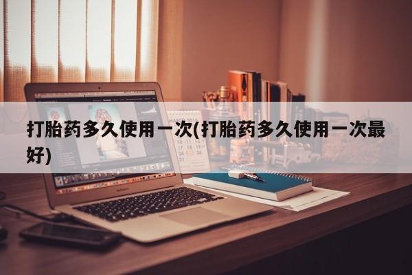 米非司酮片打胎药网店打胎药多久使用一次(打胎药多久使用一次最好)