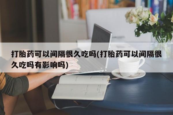 米非司酮片打胎药网店打胎药可以间隔很久吃吗(打胎药可以间隔很久吃吗有影响吗)