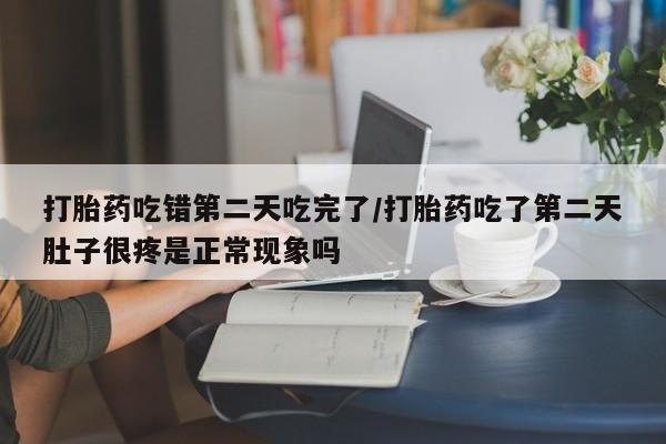 米非司酮片打胎药网店打胎药吃错第二天吃完了/打胎药吃了第二天肚子很疼是正常现象吗
