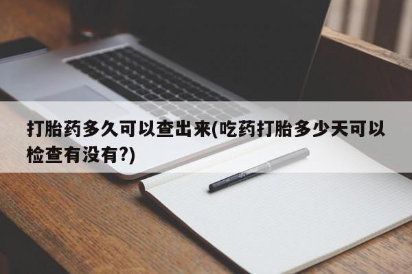米非司酮片打胎药网店打胎药多久可以查出来(吃药打胎多少天可以检查有没有?)