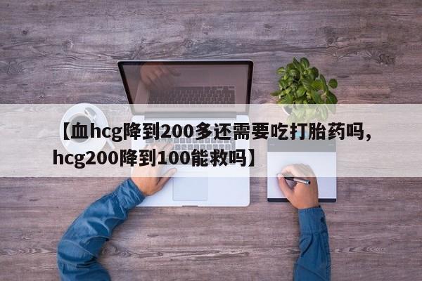 米非司酮片打胎药网店【血hcg降到200多还需要吃打胎药吗,hcg200降到100能救吗】