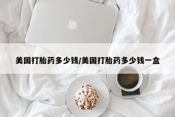 米非司酮片打胎药网店美国打胎药多少钱/美国打胎药多少钱一盒