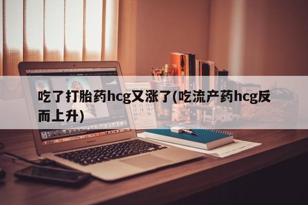米非司酮片打胎药网店吃了打胎药hcg又涨了(吃流产药hcg反而上升)