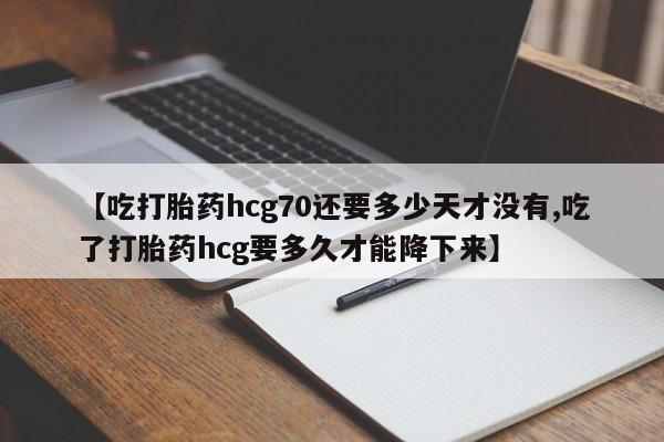 米非司酮片打胎药网店【吃打胎药hcg70还要多少天才没有,吃了打胎药hcg要多久才能降下来】