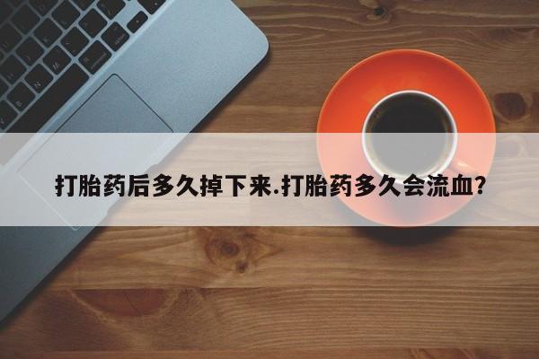 米非司酮片打胎药网店打胎药后多久掉下来.打胎药多久会流血？