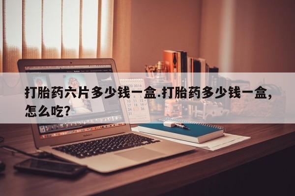 米非司酮片打胎药网店打胎药六片多少钱一盒.打胎药多少钱一盒,怎么吃？