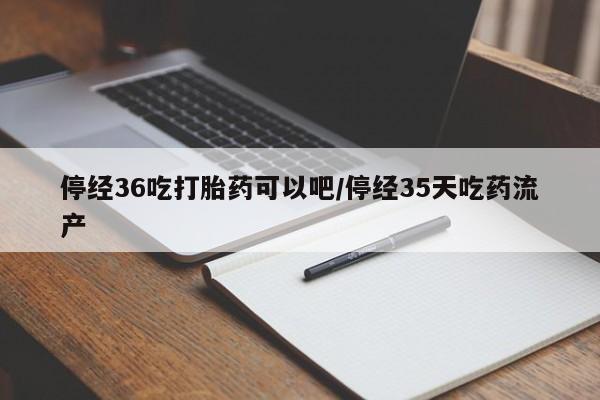 米非司酮片打胎药网店停经36吃打胎药可以吧/停经35天吃药流产
