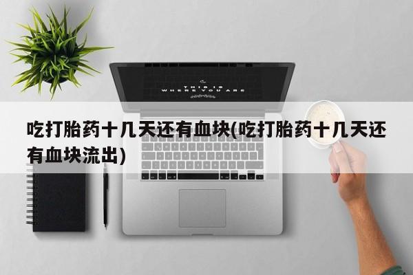米非司酮片打胎药网店吃打胎药十几天还有血块(吃打胎药十几天还有血块流出)