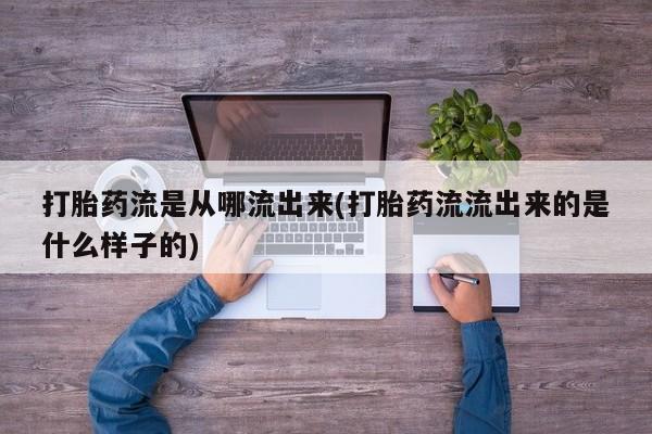 米非司酮片打胎药网店打胎药流是从哪流出来(打胎药流流出来的是什么样子的)