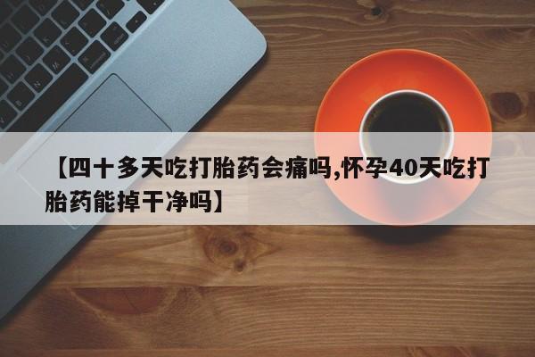 米非司酮片打胎药网店【四十多天吃打胎药会痛吗,怀孕40天吃打胎药能掉干净吗】