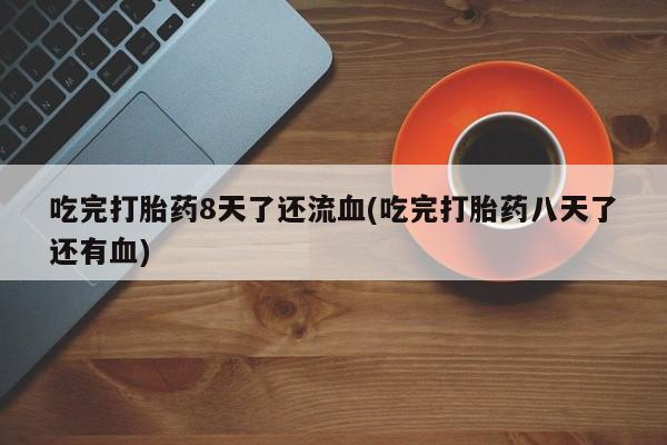 米非司酮片打胎药网店吃完打胎药8天了还流血(吃完打胎药八天了还有血)