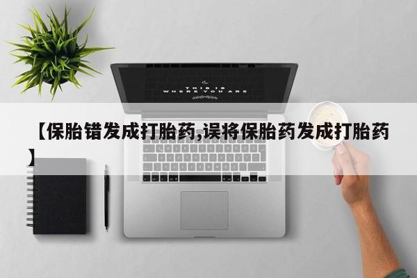 米非司酮片打胎药网店【保胎错发成打胎药,误将保胎药发成打胎药】