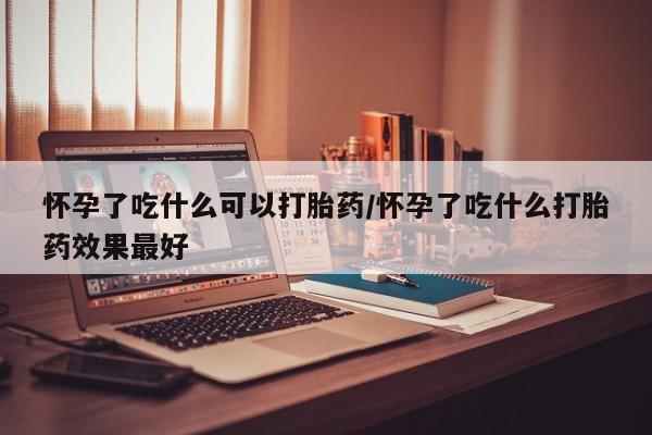 米非司酮片打胎药网店怀孕了吃什么可以打胎药/怀孕了吃什么打胎药效果最好
