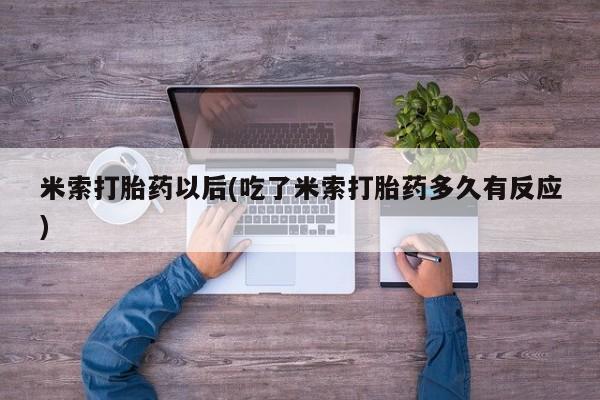 米非司酮片打胎药网店米索打胎药以后(吃了米索打胎药多久有反应)