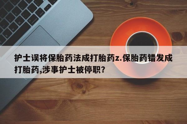 米非司酮片打胎药网店护士误将保胎药法成打胎药z.保胎药错发成打胎药,涉事护士被停职？