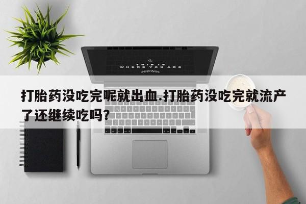米非司酮片打胎药网店打胎药没吃完呢就出血.打胎药没吃完就流产了还继续吃吗？
