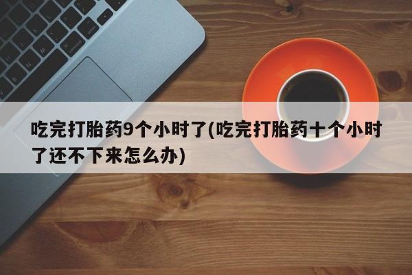 米非司酮片打胎药网店吃完打胎药9个小时了(吃完打胎药十个小时了还不下来怎么办)