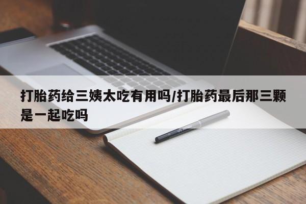 米非司酮片打胎药网店打胎药给三姨太吃有用吗/打胎药最后那三颗是一起吃吗