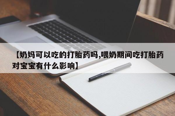 米非司酮片打胎药网店【奶妈可以吃的打胎药吗,喂奶期间吃打胎药对宝宝有什么影响】