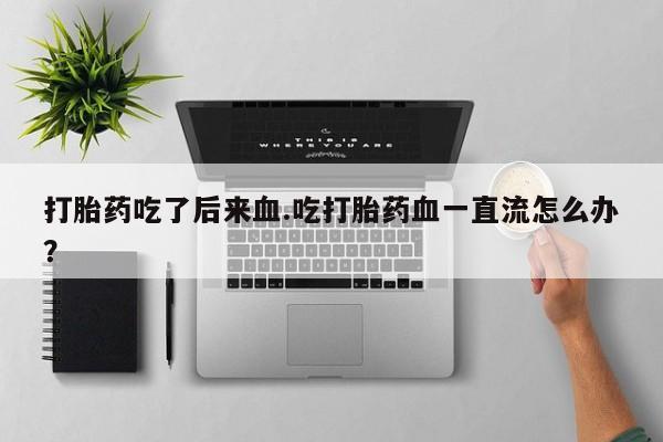 米非司酮片打胎药网店打胎药吃了后来血.吃打胎药血一直流怎么办？
