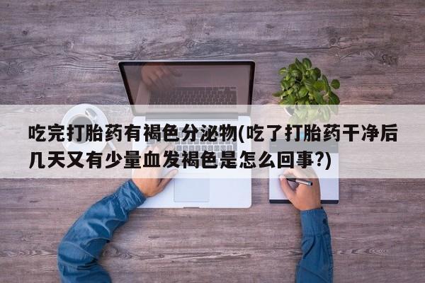 米非司酮片打胎药网店吃完打胎药有褐色分泌物(吃了打胎药干净后几天又有少量血发褐色是怎么回事?)