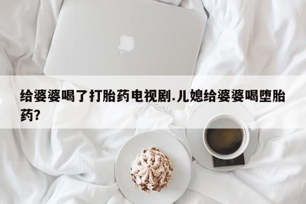 米非司酮片打胎药网店给婆婆喝了打胎药电视剧.儿媳给婆婆喝堕胎药？