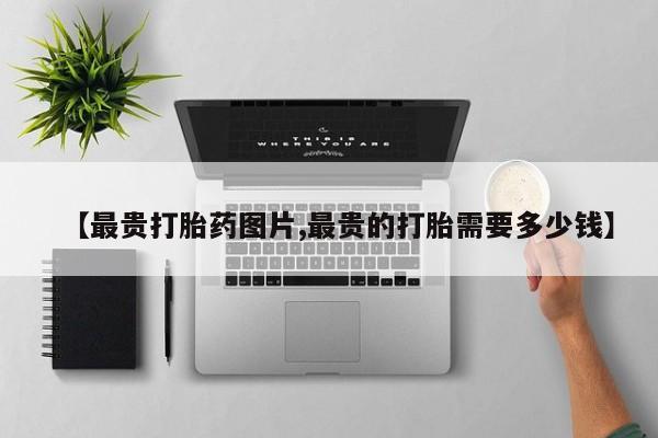 米非司酮片打胎药网店【最贵打胎药图片,最贵的打胎需要多少钱】