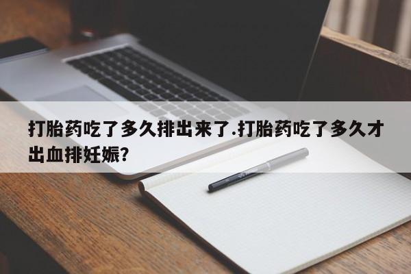米非司酮片打胎药网店打胎药吃了多久排出来了.打胎药吃了多久才出血排妊娠？